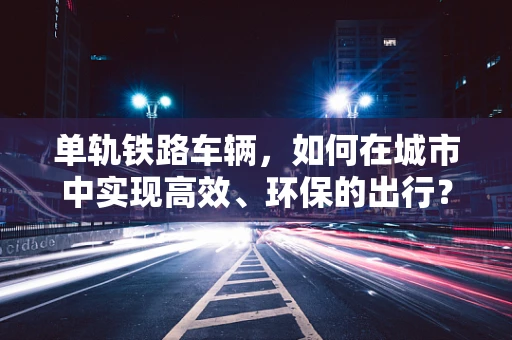 单轨铁路车辆，如何在城市中实现高效、环保的出行？