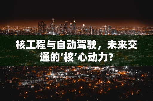 核工程与自动驾驶，未来交通的‘核’心动力？