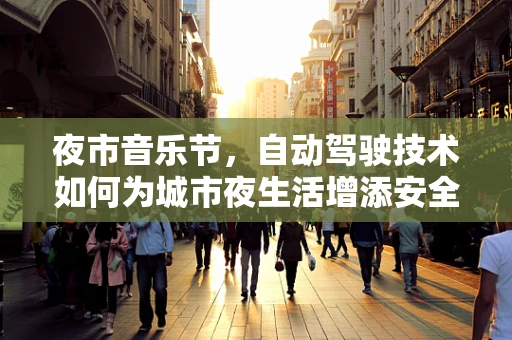 夜市音乐节，自动驾驶技术如何为城市夜生活增添安全与乐趣？