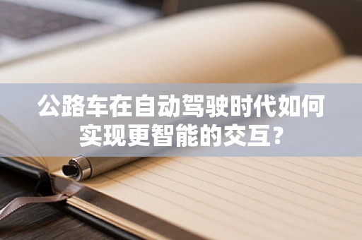 公路车在自动驾驶时代如何实现更智能的交互？