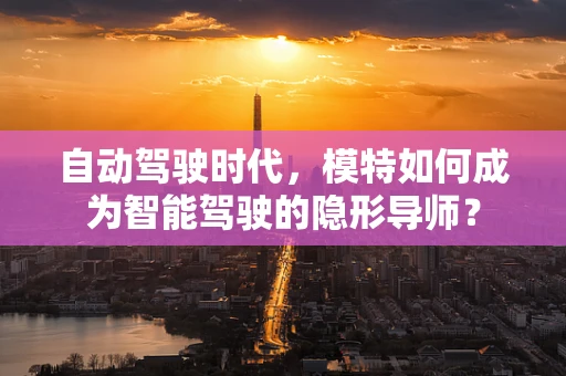 自动驾驶时代，模特如何成为智能驾驶的隐形导师？