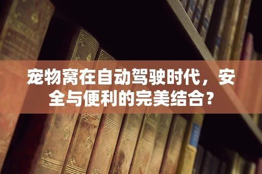 宠物窝在自动驾驶时代，安全与便利的完美结合？