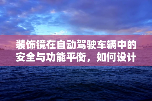 装饰镜在自动驾驶车辆中的安全与功能平衡，如何设计？
