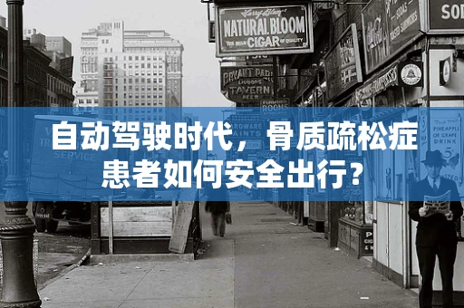 自动驾驶时代，骨质疏松症患者如何安全出行？
