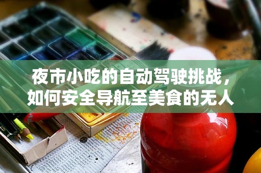 夜市小吃的自动驾驶挑战，如何安全导航至美食的无人区？