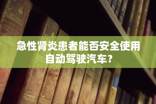 急性肾炎患者能否安全使用自动驾驶汽车？
