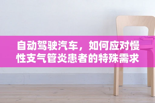 自动驾驶汽车，如何应对慢性支气管炎患者的特殊需求？