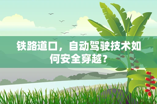 铁路道口，自动驾驶技术如何安全穿越？