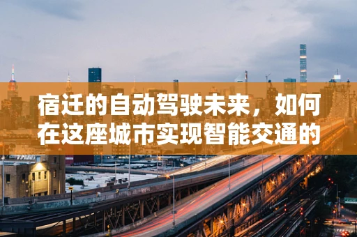 宿迁的自动驾驶未来，如何在这座城市实现智能交通的飞跃？