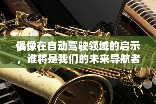 偶像在自动驾驶领域的启示，谁将是我们的未来导航者？