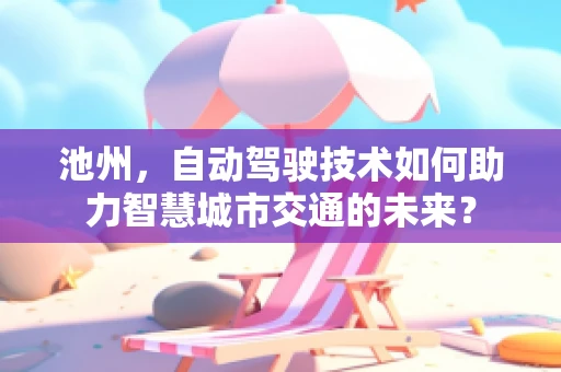 池州，自动驾驶技术如何助力智慧城市交通的未来？
