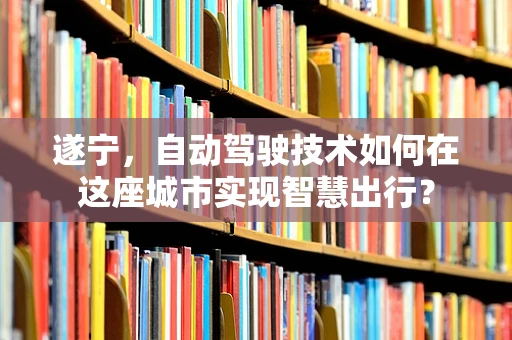 遂宁，自动驾驶技术如何在这座城市实现智慧出行？