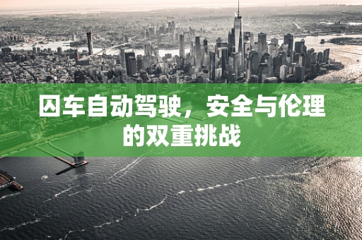 囚车自动驾驶，安全与伦理的双重挑战