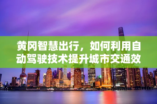 黄冈智慧出行，如何利用自动驾驶技术提升城市交通效率？