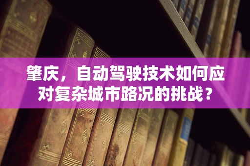 肇庆，自动驾驶技术如何应对复杂城市路况的挑战？