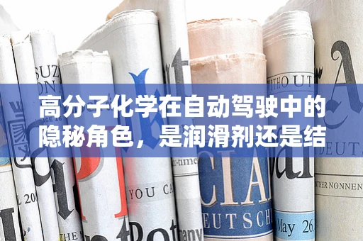 高分子化学在自动驾驶中的隐秘角色，是润滑剂还是结构基石？