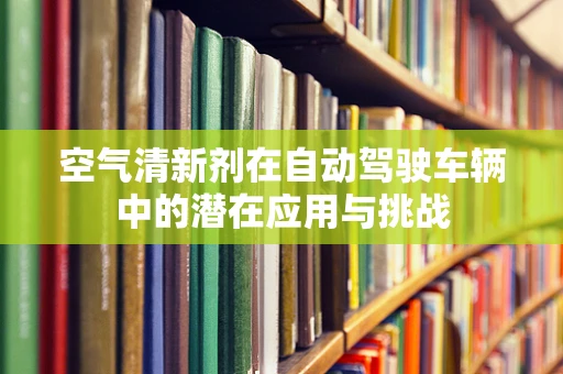 空气清新剂在自动驾驶车辆中的潜在应用与挑战