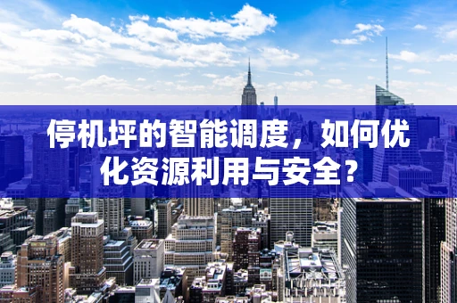 停机坪的智能调度，如何优化资源利用与安全？