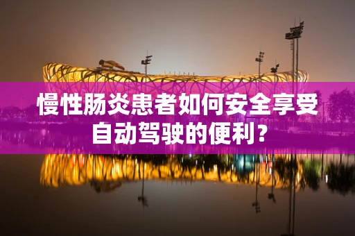 慢性肠炎患者如何安全享受自动驾驶的便利？