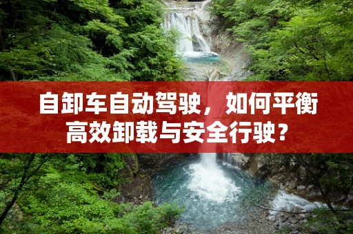 自卸车自动驾驶，如何平衡高效卸载与安全行驶？
