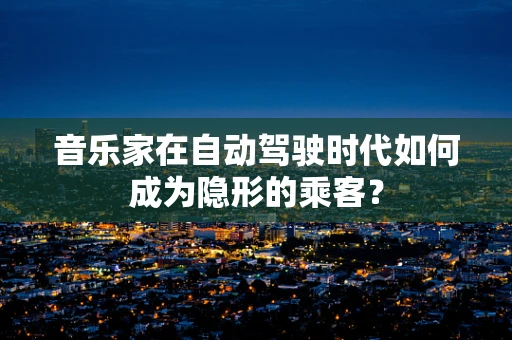 音乐家在自动驾驶时代如何成为隐形的乘客？
