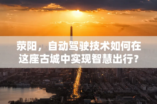 荥阳，自动驾驶技术如何在这座古城中实现智慧出行？
