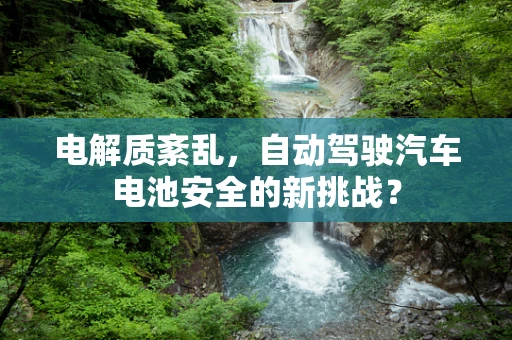 电解质紊乱，自动驾驶汽车电池安全的新挑战？