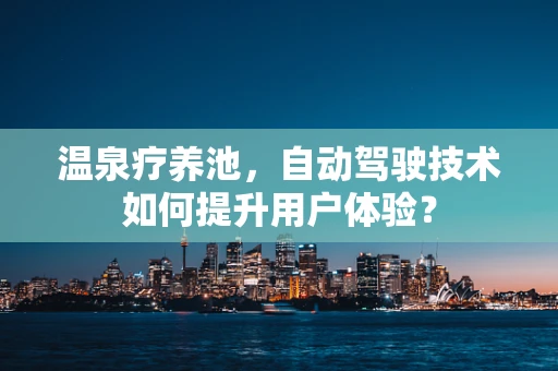温泉疗养池，自动驾驶技术如何提升用户体验？