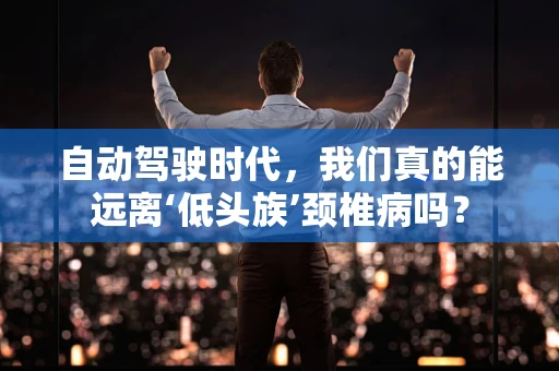自动驾驶时代，我们真的能远离‘低头族’颈椎病吗？