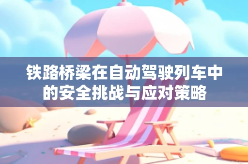 铁路桥梁在自动驾驶列车中的安全挑战与应对策略