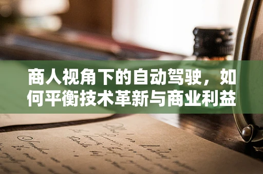 商人视角下的自动驾驶，如何平衡技术革新与商业利益？