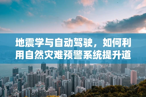 地震学与自动驾驶，如何利用自然灾难预警系统提升道路安全？
