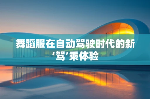 舞蹈服在自动驾驶时代的新‘驾’乘体验
