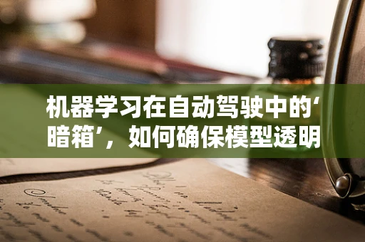 机器学习在自动驾驶中的‘暗箱’，如何确保模型透明与可解释？