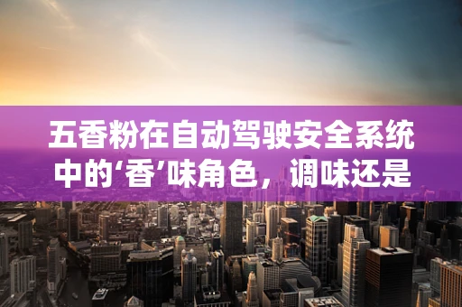 五香粉在自动驾驶安全系统中的‘香’味角色，调味还是调校？