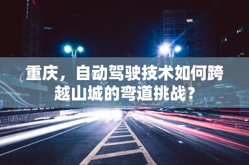 重庆，自动驾驶技术如何跨越山城的弯道挑战？
