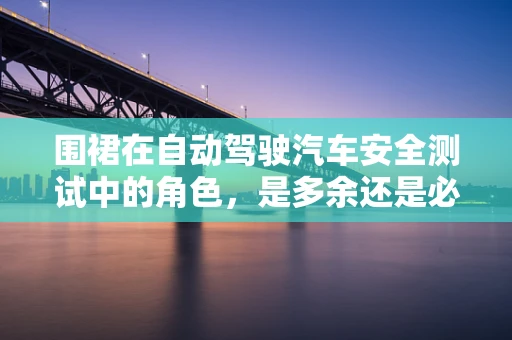 围裙在自动驾驶汽车安全测试中的角色，是多余还是必需？