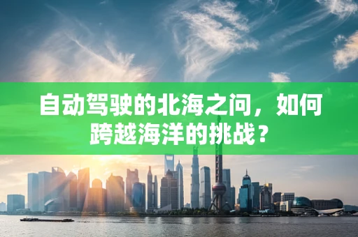 自动驾驶的北海之问，如何跨越海洋的挑战？