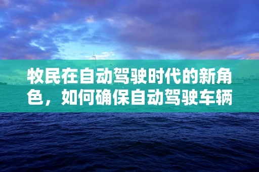 牧民在自动驾驶时代的新角色，如何确保自动驾驶车辆与畜牧业的和谐共存？