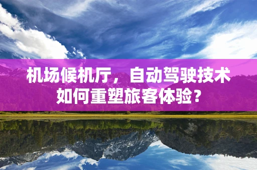 机场候机厅，自动驾驶技术如何重塑旅客体验？