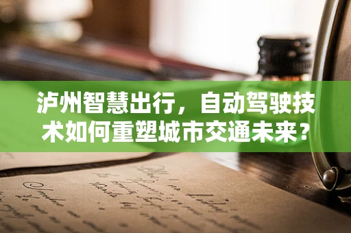 泸州智慧出行，自动驾驶技术如何重塑城市交通未来？