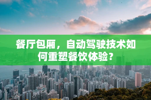 餐厅包厢，自动驾驶技术如何重塑餐饮体验？