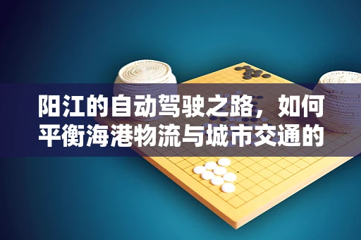 阳江的自动驾驶之路，如何平衡海港物流与城市交通的智能融合？