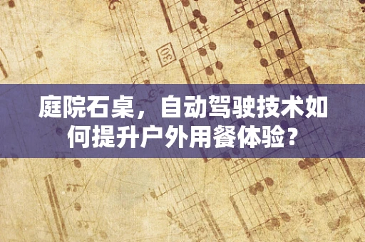 庭院石桌，自动驾驶技术如何提升户外用餐体验？
