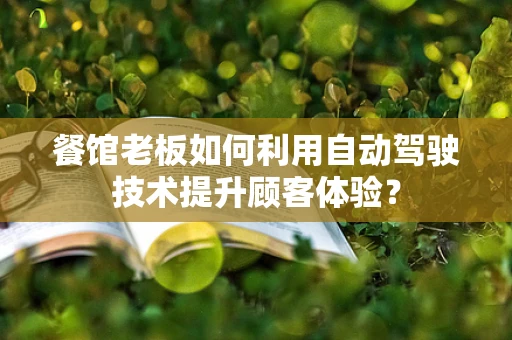 餐馆老板如何利用自动驾驶技术提升顾客体验？