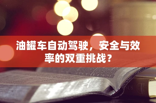 油罐车自动驾驶，安全与效率的双重挑战？