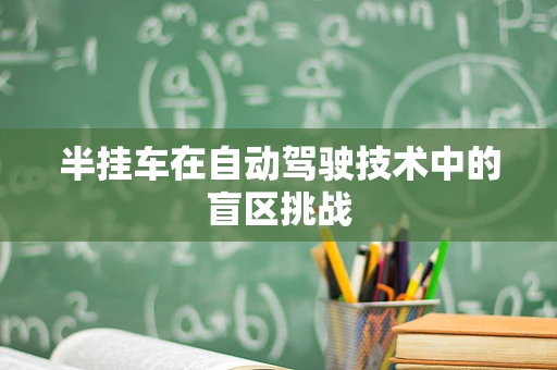 半挂车在自动驾驶技术中的盲区挑战