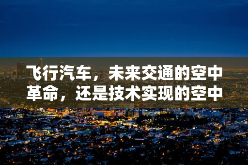 飞行汽车，未来交通的空中革命，还是技术实现的空中楼阁？