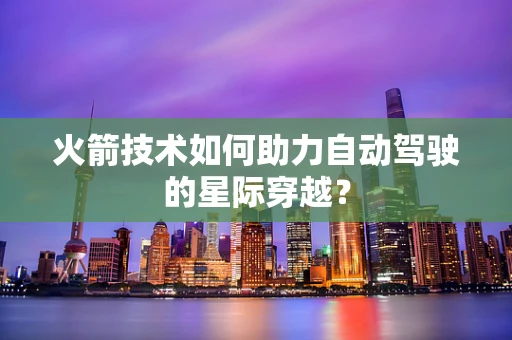 火箭技术如何助力自动驾驶的星际穿越？