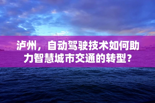 泸州，自动驾驶技术如何助力智慧城市交通的转型？